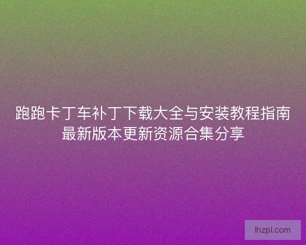 跑跑卡丁车补丁下载大全与安装教程指南最新版本更新资源合集分享