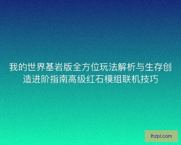 我的世界基岩版全方位玩法解析与生存创造进阶指南高级红石模组联机技巧