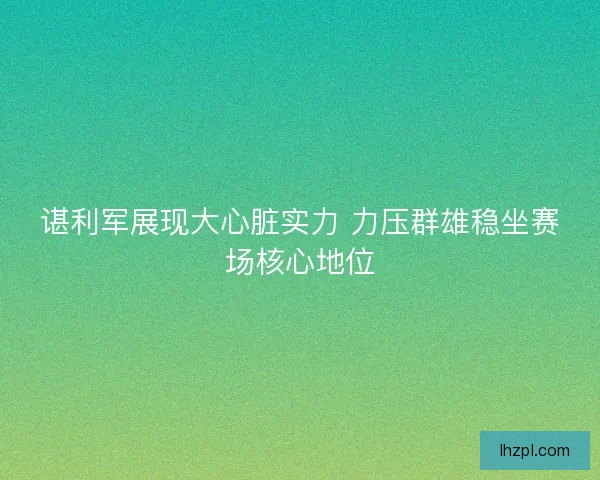 谌利军展现大心脏实力 力压群雄稳坐赛场核心地位