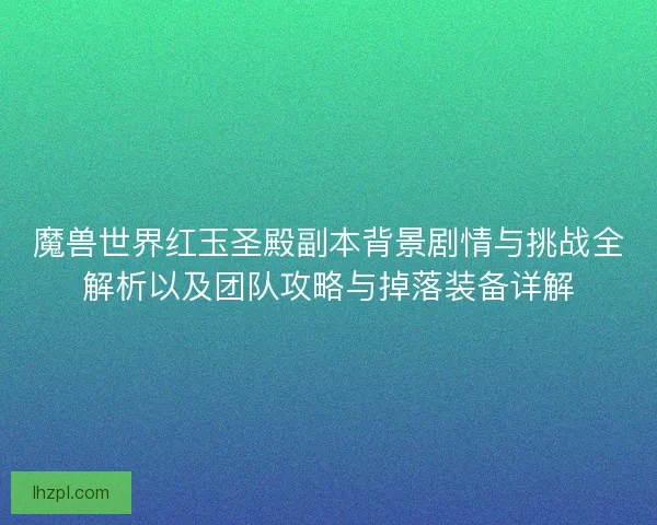 魔兽世界红玉圣殿副本背景剧情与挑战全解析以及团队攻略与掉落装备详解