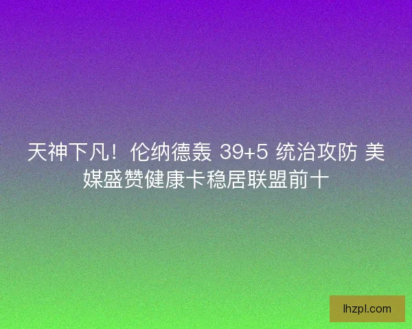 天神下凡！伦纳德轰 39+5 统治攻防 美媒盛赞健康卡稳居联盟前十